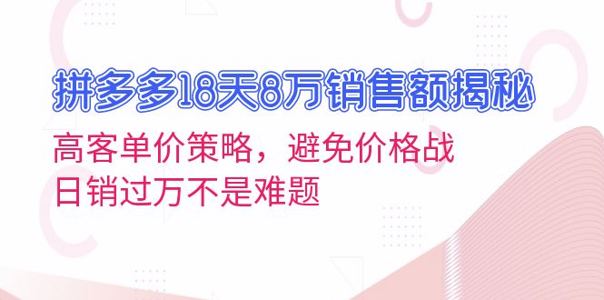 拼多多18天8万销售额揭秘：高客单价策略，避免价格战，日销过万不是难题-紫爵资源库