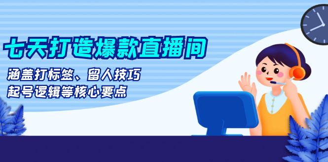 七天打造爆款直播间：涵盖打标签、留人技巧、起号逻辑等核心要点-紫爵资源库