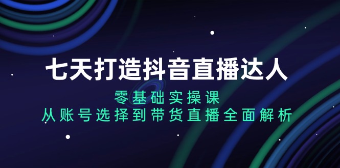 七天打造抖音直播达人：零基础实操课，从账号选择到带货直播全面解析-紫爵资源库