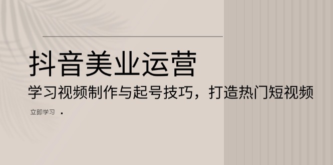 抖音美业运营：学习视频制作与起号技巧，打造热门短视频-紫爵资源库