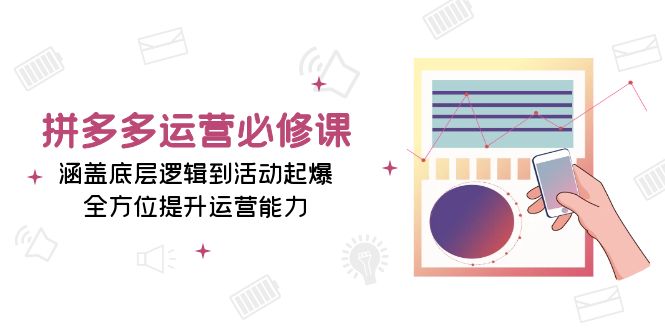 拼多多运营必修课：涵盖底层逻辑到活动起爆，全方位提升运营能力-紫爵资源库