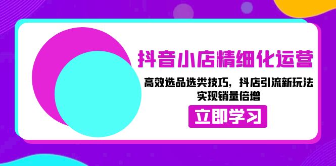 抖音小店精细化运营：高效选品选类技巧，抖店引流新玩法，实现销量倍增-紫爵资源库