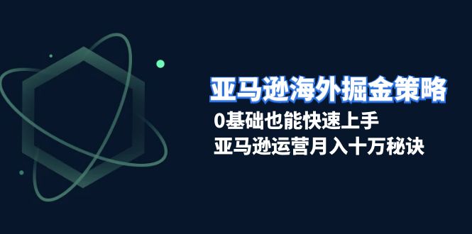 亚马逊海外掘金策略，0基础也能快速上手，亚马逊运营月入十万秘诀-紫爵资源库