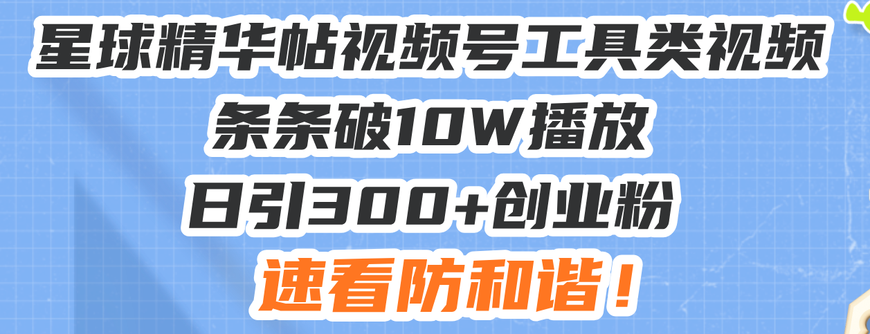 星球精华帖视频号工具类视频条条破10W播放日引300+创业粉，速看防和谐！-紫爵资源库