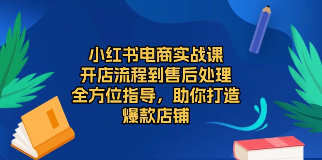 小红书电商实战课，开店流程到售后处理，全方位指导，助你打造爆款店铺-紫爵资源库