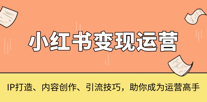 小红书变现运营，IP打造、内容创作、引流技巧，助你成为运营高手-紫爵资源库