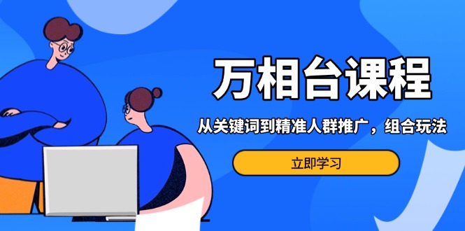 万相台课程：从关键词到精准人群推广，组合玩法高效应对多场景电商营销…-紫爵资源库