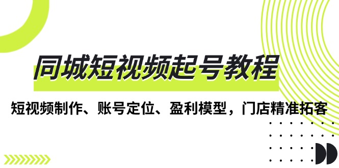 同城短视频起号教程，短视频制作、账号定位、盈利模型，门店精准拓客-紫爵资源库