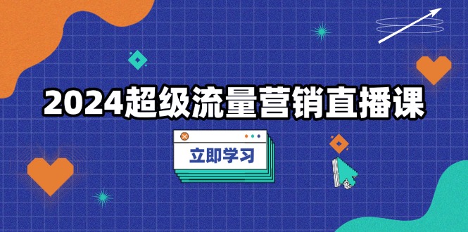 2024超级流量营销直播课，低成本打法，提升流量转化率，案例拆解爆款-紫爵资源库