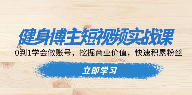 健身博主短视频实战课：0到1学会做账号，挖掘商业价值，快速积累粉丝-紫爵资源库