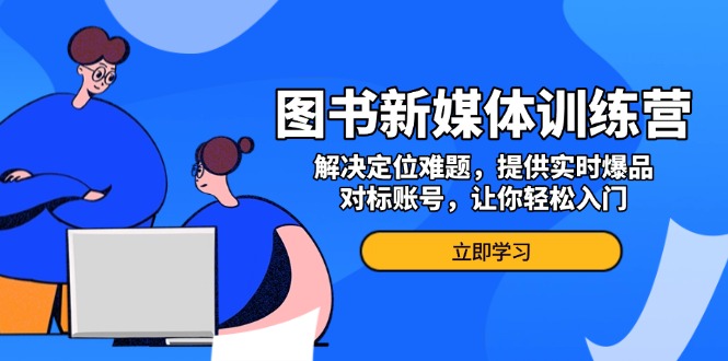 图书新媒体训练营，解决定位难题，提供实时爆品、对标账号，让你轻松入门-紫爵资源库