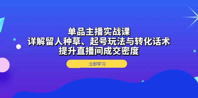 单品主播实战课：详解留人种草、起号玩法与转化话术，提升直播间成交密度-紫爵资源库