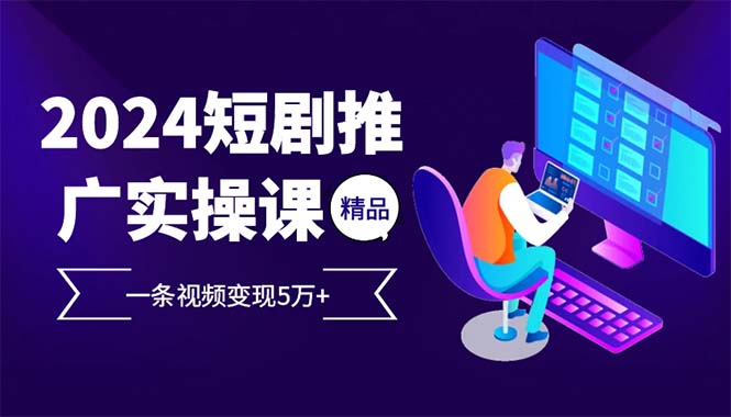 2024最火爆的项目短剧推广实操课 一条视频变现5万+(附软件工具)-紫爵资源库