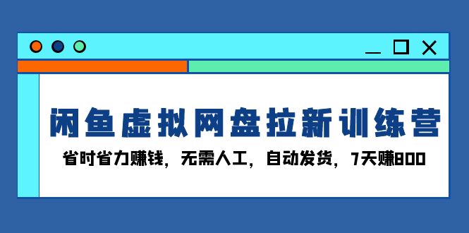 闲鱼虚拟网盘拉新训练营：省时省力赚钱，无需人工，自动发货，7天赚800-紫爵资源库