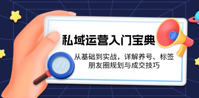 私域运营入门宝典：从基础到实战，详解养号、标签、朋友圈规划与成交技巧-紫爵资源库