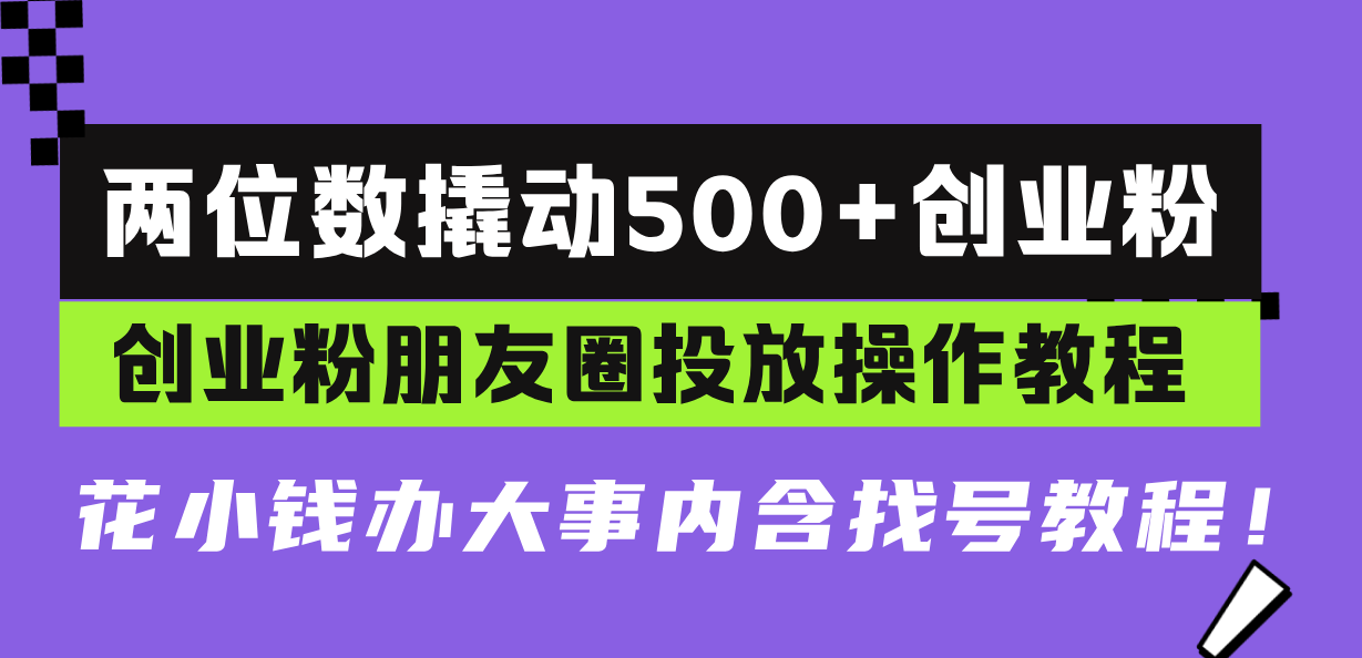 两位数撬动500+创业粉，创业粉朋友圈投放操作教程，花小钱办大事内含找…-紫爵资源库