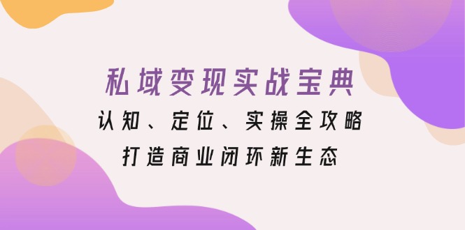 私域变现实战宝典：认知、定位、实操全攻略，打造商业闭环新生态-紫爵资源库