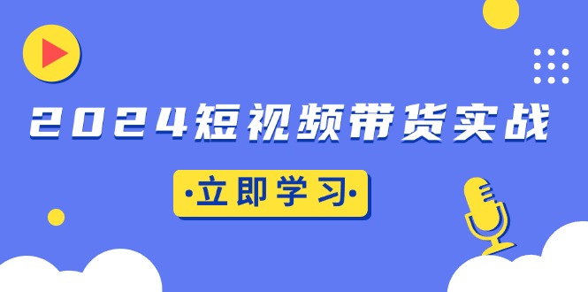 2024短视频带货实战：底层逻辑+实操技巧，橱窗引流、直播带货-紫爵资源库