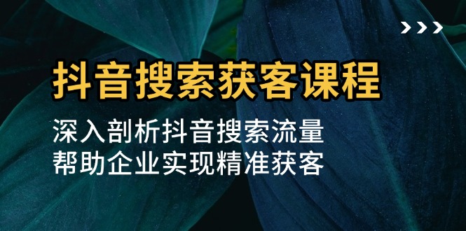 抖音搜索获客课程：深入剖析抖音搜索流量，帮助企业实现精准获客-紫爵资源库