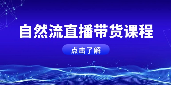 自然流直播带货课程，结合微付费起号，打造运营主播，提升个人能力-紫爵资源库