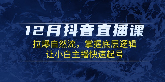 12月抖音直播课：拉爆自然流，掌握底层逻辑，让小白主播快速起号-紫爵资源库