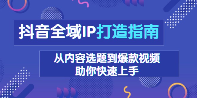 抖音全域IP打造指南，从内容选题到爆款视频，助你快速上手-紫爵资源库