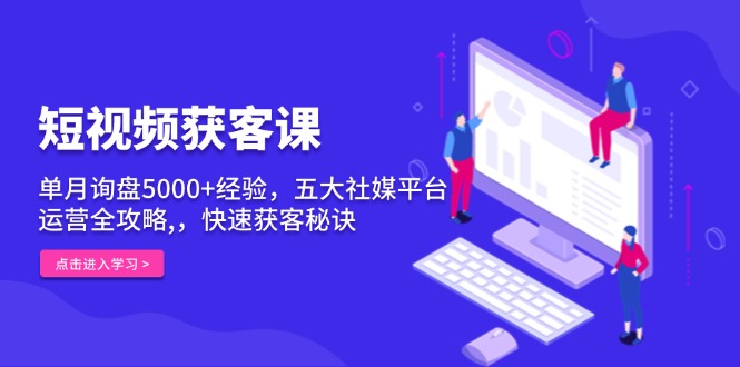 短视频获客课，单月询盘5000+经验，五大社媒平台运营全攻略,，快速获客…-紫爵资源库