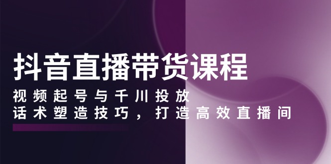 抖音直播带货课程，视频起号与千川投放，话术塑造技巧，打造高效直播间-紫爵资源库